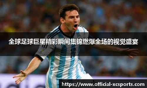 全球足球巨星精彩瞬间集锦燃爆全场的视觉盛宴