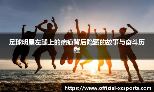 足球明星左腿上的疤痕背后隐藏的故事与奋斗历程